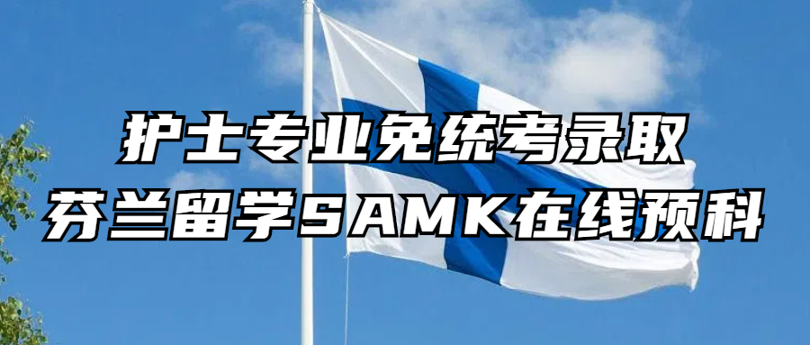 芬兰留学丨护士专业免统考录取，芬兰留学SAMK在线预科